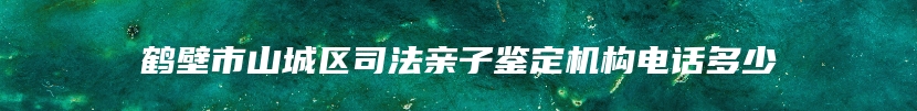 鹤壁市山城区司法亲子鉴定机构电话多少