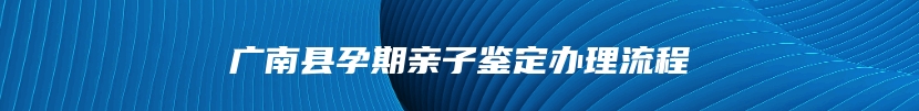 广南县孕期亲子鉴定办理流程