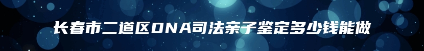 长春市二道区DNA司法亲子鉴定多少钱能做