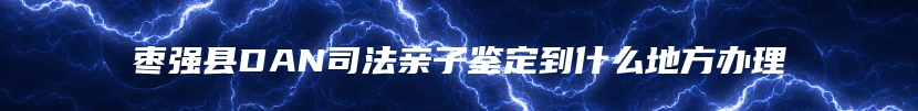 枣强县DAN司法亲子鉴定到什么地方办理