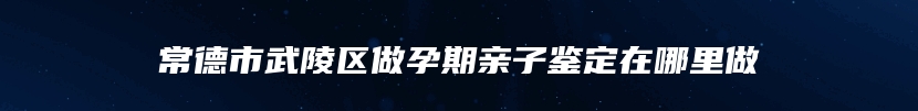 常德市武陵区做孕期亲子鉴定在哪里做