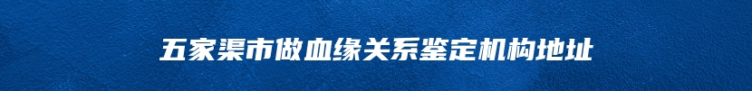 五家渠市做血缘关系鉴定机构地址