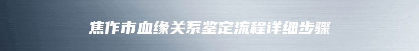 焦作市血缘关系鉴定流程详细步骤