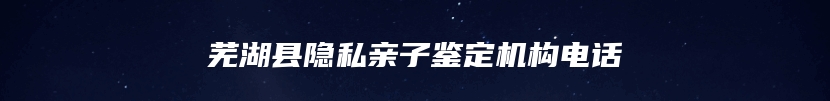 芜湖县隐私亲子鉴定机构电话