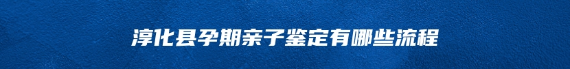 淳化县孕期亲子鉴定有哪些流程