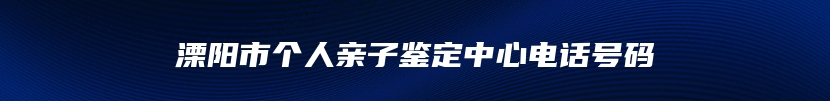 溧阳市个人亲子鉴定中心电话号码