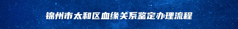 锦州市太和区血缘关系鉴定办理流程