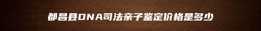 都昌县DNA司法亲子鉴定价格是多少