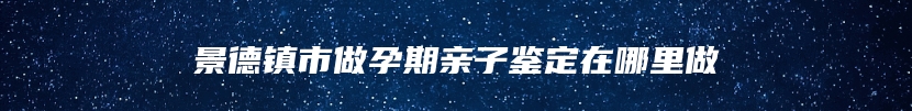 景德镇市做孕期亲子鉴定在哪里做