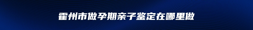 霍州市做孕期亲子鉴定在哪里做