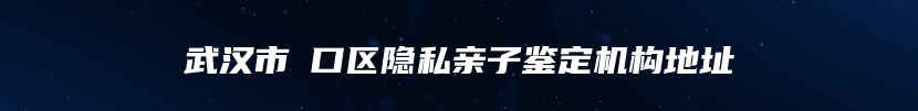 武汉市硚口区隐私亲子鉴定机构地址