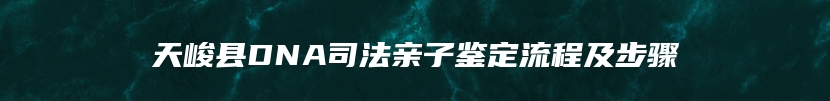 天峻县DNA司法亲子鉴定流程及步骤