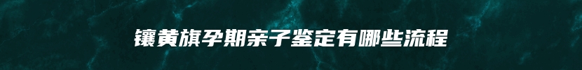 镶黄旗孕期亲子鉴定有哪些流程