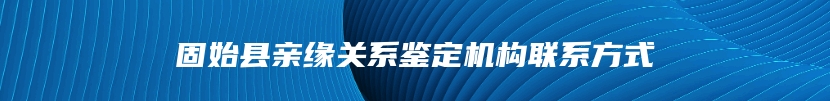 固始县亲缘关系鉴定机构联系方式