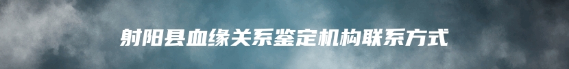 射阳县血缘关系鉴定机构联系方式