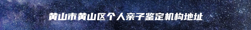 黄山市黄山区个人亲子鉴定机构地址