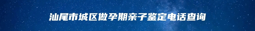 汕尾市城区做孕期亲子鉴定电话查询