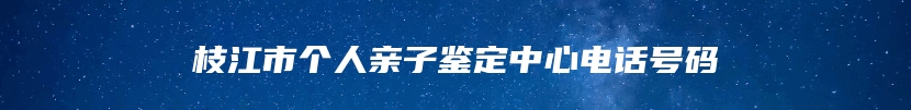 枝江市个人亲子鉴定中心电话号码