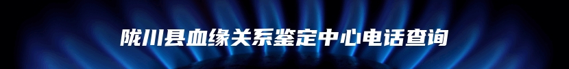 陇川县血缘关系鉴定中心电话查询