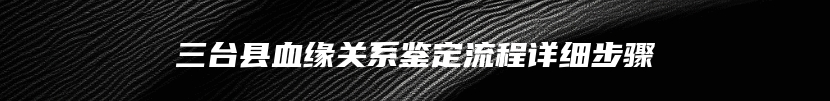 三台县血缘关系鉴定流程详细步骤