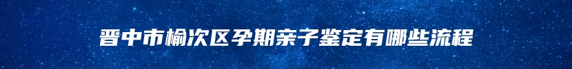 晋中市榆次区孕期亲子鉴定有哪些流程