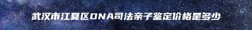 武汉市江夏区DNA司法亲子鉴定价格是多少