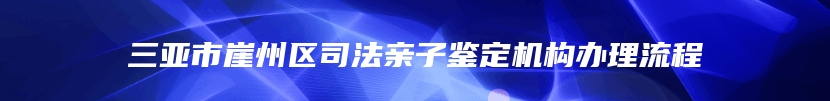 三亚市崖州区司法亲子鉴定机构办理流程