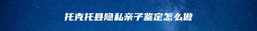 托克托县隐私亲子鉴定怎么做