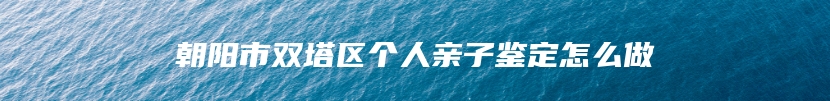 朝阳市双塔区个人亲子鉴定怎么做