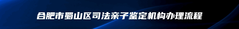 合肥市蜀山区司法亲子鉴定机构办理流程