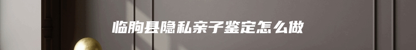 临朐县隐私亲子鉴定怎么做