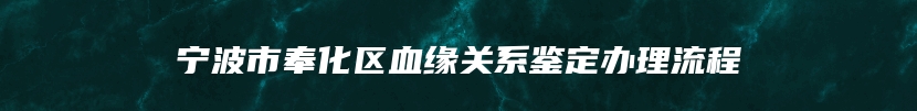 宁波市奉化区血缘关系鉴定办理流程