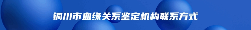 铜川市血缘关系鉴定机构联系方式