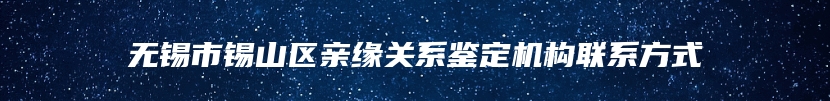 无锡市锡山区亲缘关系鉴定机构联系方式