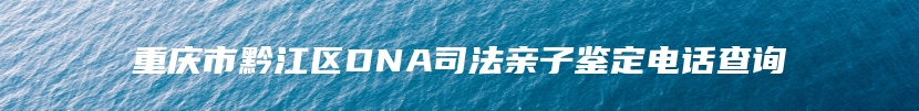 重庆市黔江区DNA司法亲子鉴定电话查询