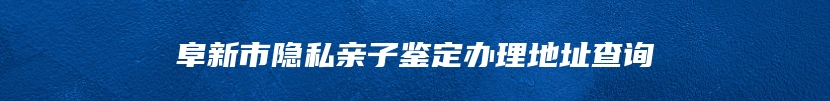 阜新市隐私亲子鉴定办理地址查询