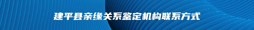 建平县亲缘关系鉴定机构联系方式