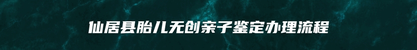仙居县胎儿无创亲子鉴定办理流程