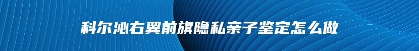 科尔沁右翼前旗隐私亲子鉴定怎么做