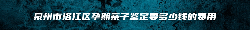 泉州市洛江区孕期亲子鉴定要多少钱的费用