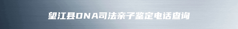 望江县DNA司法亲子鉴定电话查询