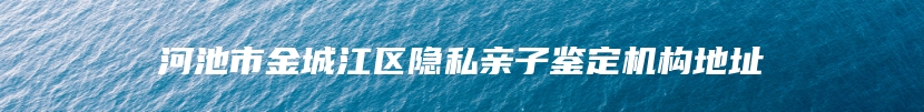 河池市金城江区隐私亲子鉴定机构地址