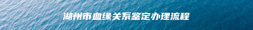 湖州市血缘关系鉴定办理流程