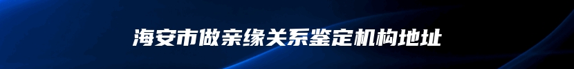 海安市做亲缘关系鉴定机构地址