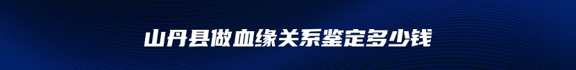 山丹县做血缘关系鉴定多少钱