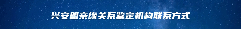 兴安盟亲缘关系鉴定机构联系方式