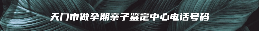 天门市做孕期亲子鉴定中心电话号码