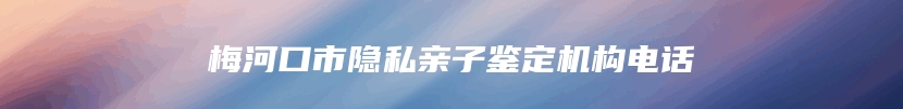 梅河口市隐私亲子鉴定机构电话