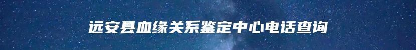 远安县血缘关系鉴定中心电话查询