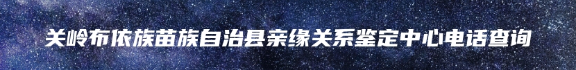 关岭布依族苗族自治县亲缘关系鉴定中心电话查询